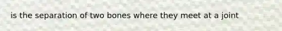 is the separation of two bones where they meet at a joint