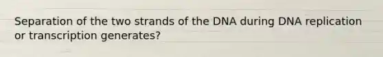 Separation of the two strands of the DNA during DNA replication or transcription generates?