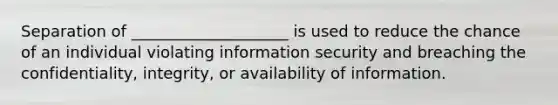 Separation of ____________________ is used to reduce the chance of an individual violating information security and breaching the confidentiality, integrity, or availability of information.