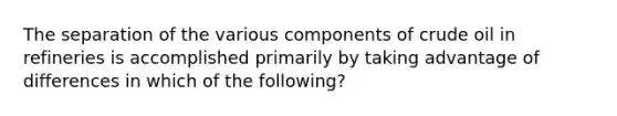 The separation of the various components of crude oil in refineries is accomplished primarily by taking advantage of differences in which of the following?