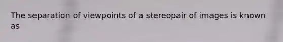 The separation of viewpoints of a stereopair of images is known as