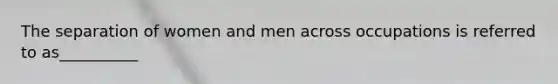 The separation of women and men across occupations is referred to as__________