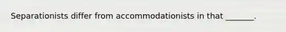 Separationists differ from accommodationists in that _______.