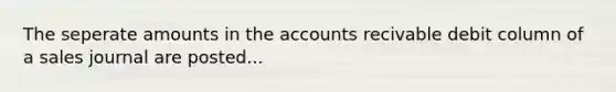 The seperate amounts in the accounts recivable debit column of a sales journal are posted...