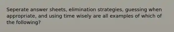 Seperate answer sheets, elimination strategies, guessing when appropriate, and using time wisely are all examples of which of the following?