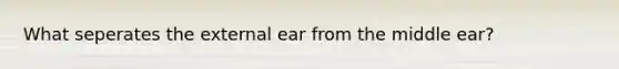 What seperates the external ear from the middle ear?