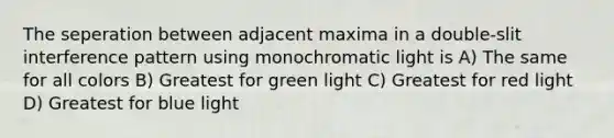 The seperation between adjacent maxima in a double-slit interference pattern using monochromatic light is A) The same for all colors B) Greatest for green light C) Greatest for red light D) Greatest for blue light