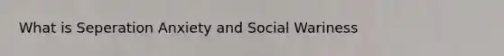 What is Seperation Anxiety and Social Wariness