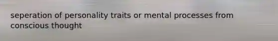 seperation of personality traits or mental processes from conscious thought