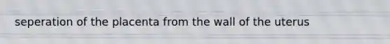 seperation of the placenta from the wall of the uterus