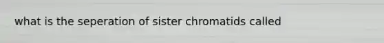 what is the seperation of sister chromatids called