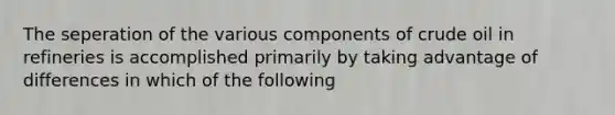 The seperation of the various components of crude oil in refineries is accomplished primarily by taking advantage of differences in which of the following