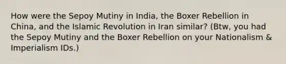 How were the Sepoy Mutiny in India, the Boxer Rebellion in China, and the Islamic Revolution in Iran similar? (Btw, you had the Sepoy Mutiny and the Boxer Rebellion on your Nationalism & Imperialism IDs.)