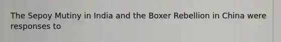 The Sepoy Mutiny in India and the Boxer Rebellion in China were responses to