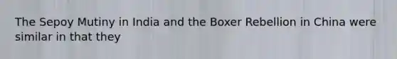 The Sepoy Mutiny in India and the Boxer Rebellion in China were similar in that they