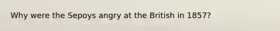 Why were the Sepoys angry at the British in 1857?