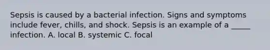 Sepsis is caused by a bacterial infection. Signs and symptoms include fever, chills, and shock. Sepsis is an example of a _____ infection. A. local B. systemic C. focal