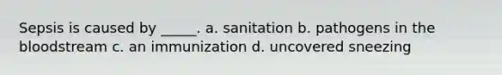 Sepsis is caused by _____. a. sanitation b. pathogens in the bloodstream c. an immunization d. uncovered sneezing