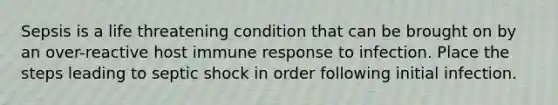 Sepsis is a life threatening condition that can be brought on by an over-reactive host immune response to infection. Place the steps leading to septic shock in order following initial infection.