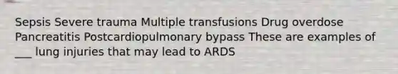 Sepsis Severe trauma Multiple transfusions Drug overdose Pancreatitis Postcardiopulmonary bypass These are examples of ___ lung injuries that may lead to ARDS