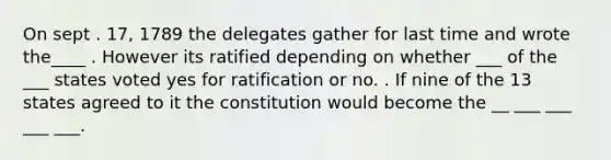 On sept . 17, 1789 the delegates gather for last time and wrote the____ . However its ratified depending on whether ___ of the ___ states voted yes for ratification or no. . If nine of the 13 states agreed to it the constitution would become the __ ___ ___ ___ ___.