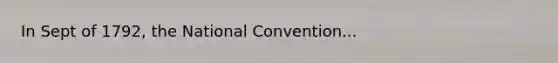 In Sept of 1792, the National Convention...