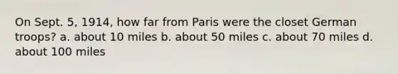 On Sept. 5, 1914, how far from Paris were the closet German troops? a. about 10 miles b. about 50 miles c. about 70 miles d. about 100 miles