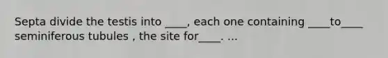 Septa divide the testis into ____, each one containing ____to____ seminiferous tubules , the site for____. ...