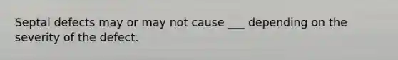 Septal defects may or may not cause ___ depending on the severity of the defect.