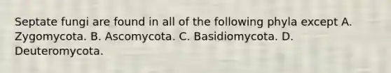 Septate fungi are found in all of the following phyla except A. Zygomycota. B. Ascomycota. C. Basidiomycota. D. Deuteromycota.