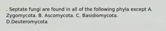 . Septate fungi are found in all of the following phyla except A. Zygomycota. B. Ascomycota. C. Basidiomycota. D.Deuteromycota