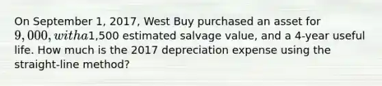 On September 1, 2017, West Buy purchased an asset for 9,000, with a1,500 estimated salvage value, and a 4-year useful life. How much is the 2017 depreciation expense using the straight-line method?