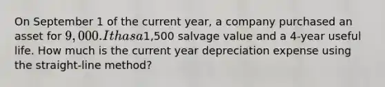 On September 1 of the current year, a company purchased an asset for 9,000. It has a1,500 salvage value and a 4-year useful life. How much is the current year depreciation expense using the straight-line method?