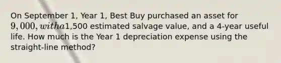 On September 1, Year 1, Best Buy purchased an asset for 9,000, with a1,500 estimated salvage value, and a 4-year useful life. How much is the Year 1 depreciation expense using the straight-line method?