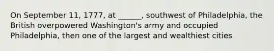 On September 11, 1777, at ______, southwest of Philadelphia, the British overpowered Washington's army and occupied Philadelphia, then one of the largest and wealthiest cities