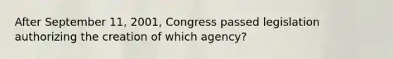 After September 11, 2001, Congress passed legislation authorizing the creation of which agency?