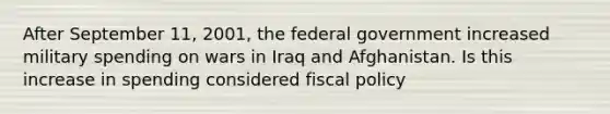 After September​ 11, 2001, the federal government increased military spending on wars in Iraq and Afghanistan. Is this increase in spending considered fiscal​ policy