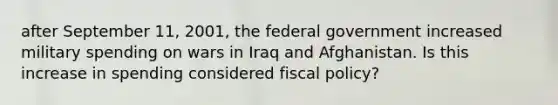 after September​ 11, 2001, the federal government increased military spending on wars in Iraq and Afghanistan. Is this increase in spending considered fiscal​ policy?