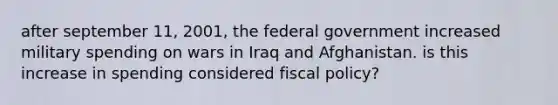 after september 11, 2001, the federal government increased military spending on wars in Iraq and Afghanistan. is this increase in spending considered fiscal policy?