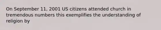 On September 11, 2001 US citizens attended church in tremendous numbers this exemplifies the understanding of religion by