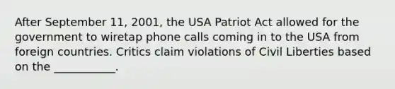 After September 11, 2001, the USA Patriot Act allowed for the government to wiretap phone calls coming in to the USA from foreign countries. Critics claim violations of Civil Liberties based on the ___________.