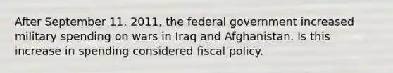 After September 11, 2011, the federal government increased military spending on wars in Iraq and Afghanistan. Is this increase in spending considered fiscal policy.