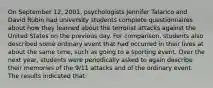 On September 12, 2001, psychologists Jennifer Talarico and David Rubin had university students complete questionnaires about how they learned about the terrorist attacks against the United States on the previous day. For comparison, students also described some ordinary event that had occurred in their lives at about the same time, such as going to a sporting event. Over the next year, students were periodically asked to again describe their memories of the 9/11 attacks and of the ordinary event. The results indicated that: