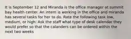 It is September 12 and Miranda is the office manager at summit bay health center. An intern is working in the office and miranda has several tasks for her to do. Rate the following task low, medium, or high: Ask the staff what type of desk calendar they would prefer so that the calanders can be ordered within the next two weeks