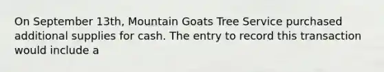 On September 13th, Mountain Goats Tree Service purchased additional supplies for cash. The entry to record this transaction would include a