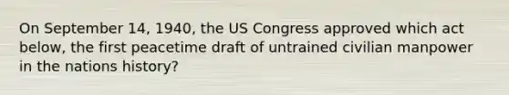 On September 14, 1940, the US Congress approved which act below, the first peacetime draft of untrained civilian manpower in the nations history?