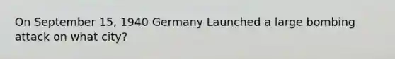 On September 15, 1940 Germany Launched a large bombing attack on what city?