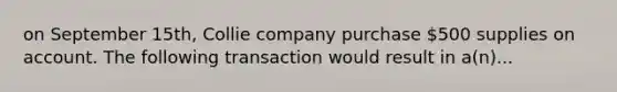 on September 15th, Collie company purchase 500 supplies on account. The following transaction would result in a(n)...