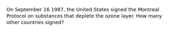 On September 16 1987, the United States signed the Montreal Protocol on substances that deplete the ozone layer. How many other countries signed?