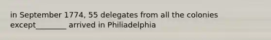 in September 1774, 55 delegates from all the colonies except________ arrived in Philiadelphia